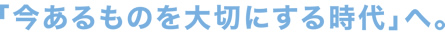 「今あるものを大切にする時代」へ。